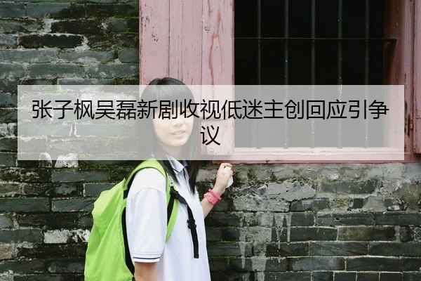 张子枫吴磊新剧收视低迷主创回应引争议